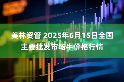 美林资管 2025年6月15日全国主要批发市场牛价格行情