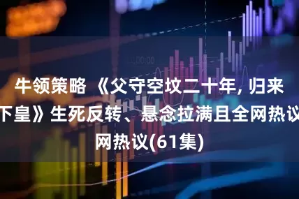 牛领策略 《父守空坟二十年, 归来已是地下皇》生死反转、悬念拉满且全网热议(61集)