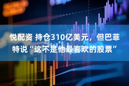 悦配资 持仓310亿美元，但巴菲特说“这不是他最喜欢的股票”