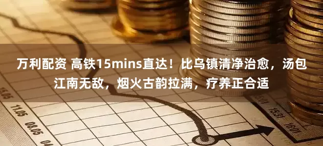 万利配资 高铁15mins直达！比乌镇清净治愈，汤包江南无敌，烟火古韵拉满，疗养正合适