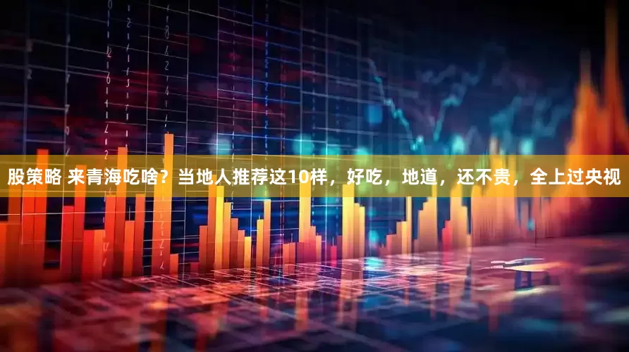 股策略 来青海吃啥？当地人推荐这10样，好吃，地道，还不贵，全上过央视
