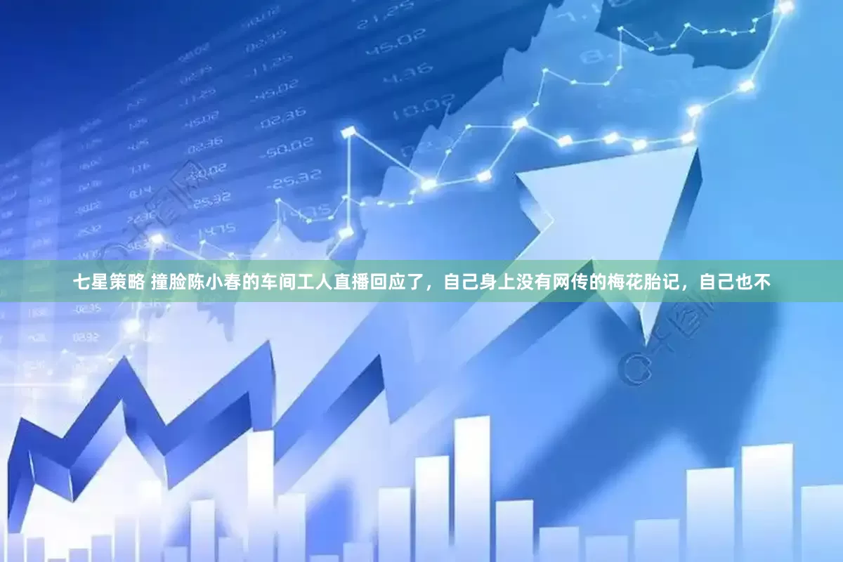 七星策略 撞脸陈小春的车间工人直播回应了，自己身上没有网传的梅花胎记，自己也不